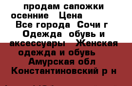 продам сапожки осенние › Цена ­ 1 800 - Все города, Сочи г. Одежда, обувь и аксессуары » Женская одежда и обувь   . Амурская обл.,Константиновский р-н